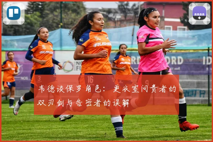 韦德谈保罗角色：更衣室问责者的双刃剑与告密者的误解