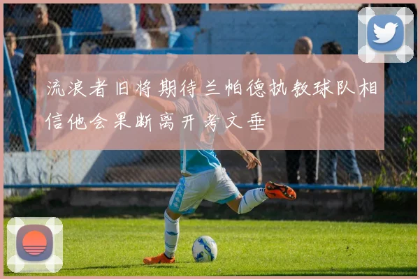 流浪者旧将期待兰帕德执教球队相信他会果断离开考文垂