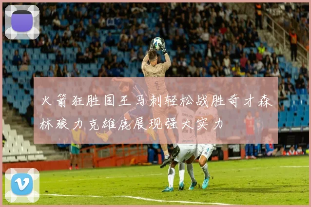 火箭狂胜国王马刺轻松战胜奇才森林狼力克雄鹿展现强大实力