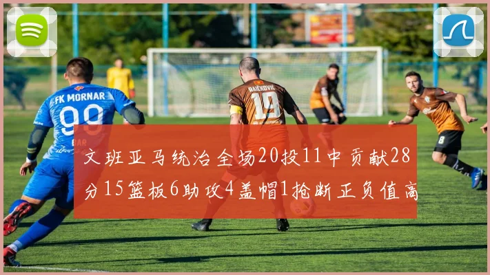 文班亚马统治全场20投11中贡献28分15篮板6助攻4盖帽1抢断正负值高达32
