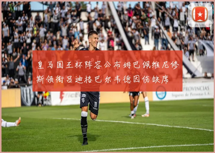 皇马国王杯阵容公布姆巴佩维尼修斯领衔吕迪格巴尔韦德因伤缺席