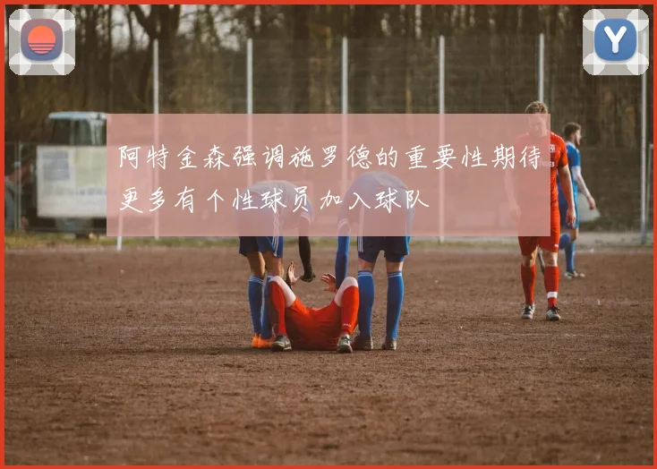 阿特金森强调施罗德的重要性期待更多有个性球员加入球队