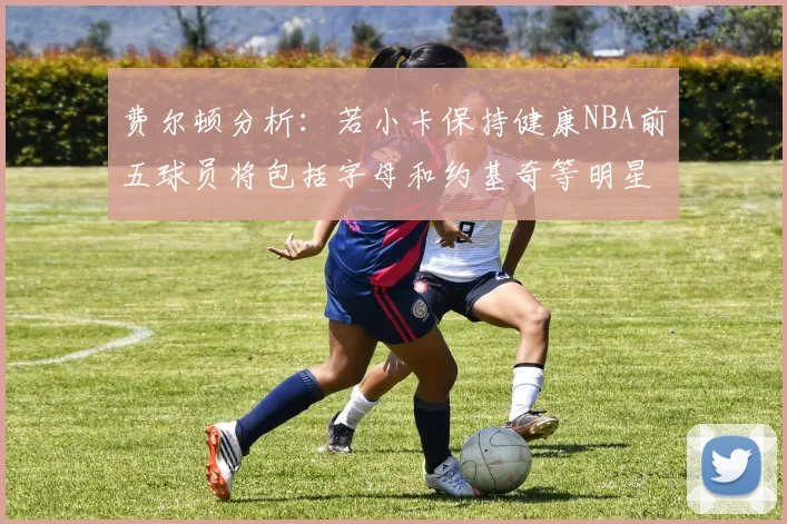 费尔顿分析：若小卡保持健康NBA前五球员将包括字母和约基奇等明星