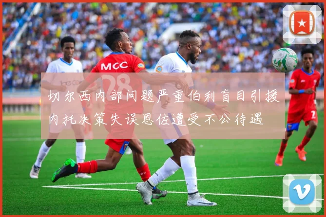 切尔西内部问题严重伯利盲目引援内托决策失误恩佐遭受不公待遇