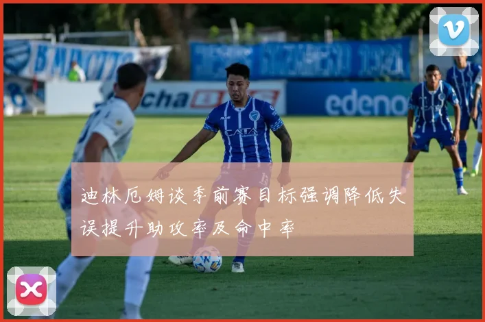 迪林厄姆谈季前赛目标强调降低失误提升助攻率及命中率