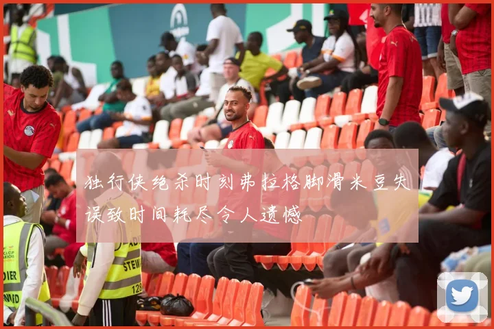 独行侠绝杀时刻弗拉格脚滑米豆失误致时间耗尽令人遗憾