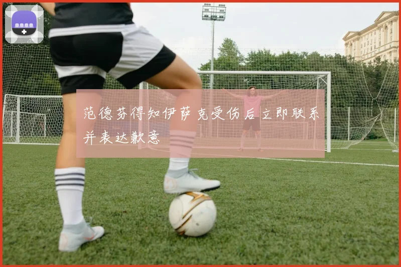 范德芬得知伊萨克受伤后立即联系并表达歉意