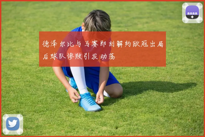 德泽尔比与马赛即刻解约欧冠出局后球队惨败引发动荡