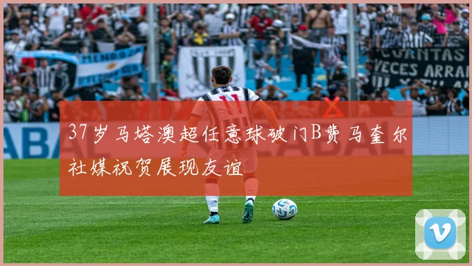 37岁马塔澳超任意球破门B费马奎尔社媒祝贺展现友谊