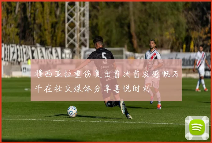 穆西亚拉重伤复出首次首发感慨万千在社交媒体分享喜悦时刻