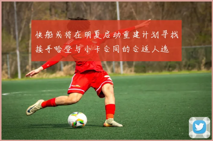 快船或将在明夏启动重建计划寻找接手哈登与小卡合同的合适人选