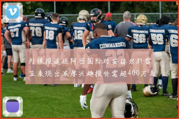 外媒报道迈阿密国际对安赫尔科雷亚表现出浓厚兴趣报价需超400万美元