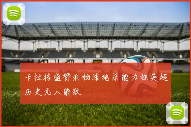 卡拉格盛赞利物浦绝杀能力称英超历史无人能敌