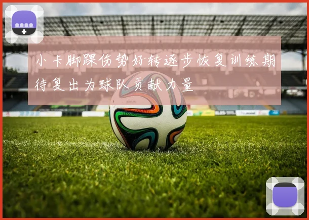 小卡脚踝伤势好转逐步恢复训练期待复出为球队贡献力量