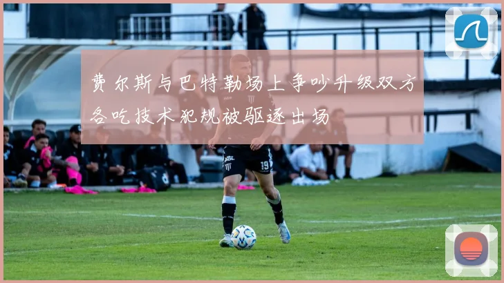 费尔斯与巴特勒场上争吵升级双方各吃技术犯规被驱逐出场