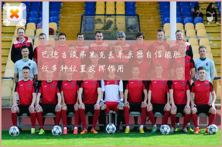 巴德吉谈弗里克关系亲密自信能胜任多种位置发挥作用