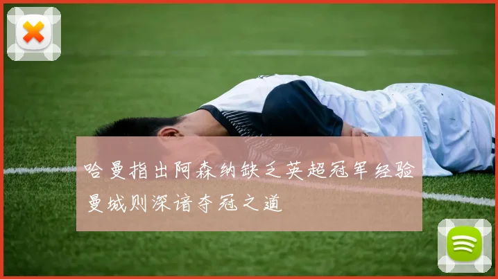 哈曼指出阿森纳缺乏英超冠军经验曼城则深谙夺冠之道
