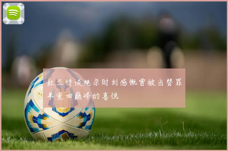 杜兰特谈绝杀时刻感慨曾被当替罪羊重回巅峰的喜悦