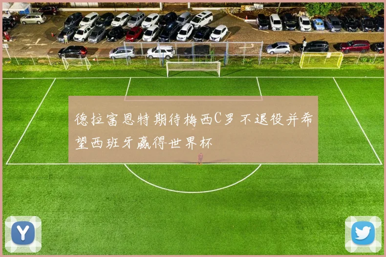 德拉富恩特期待梅西C罗不退役并希望西班牙赢得世界杯