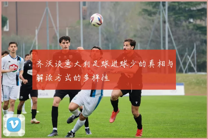 齐沃谈意大利足球进球少的真相与解读方式的多样性