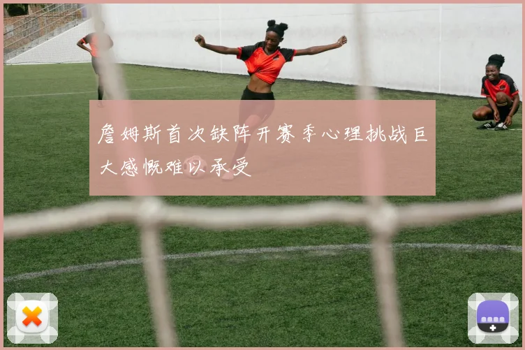 詹姆斯首次缺阵开赛季心理挑战巨大感慨难以承受