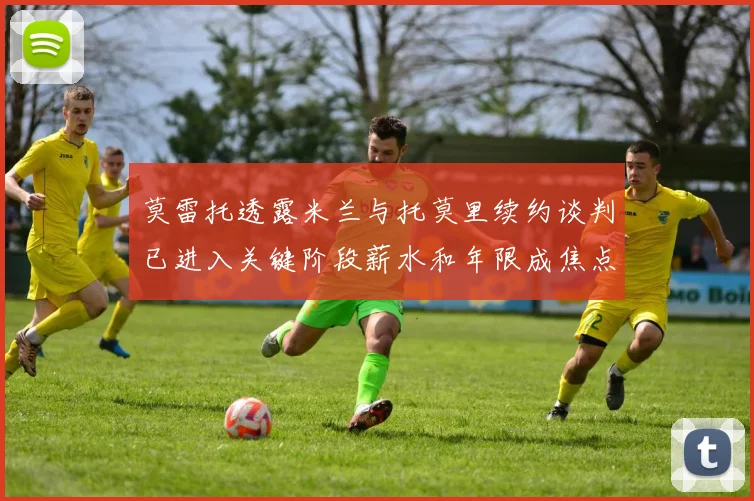莫雷托透露米兰与托莫里续约谈判已进入关键阶段薪水和年限成焦点