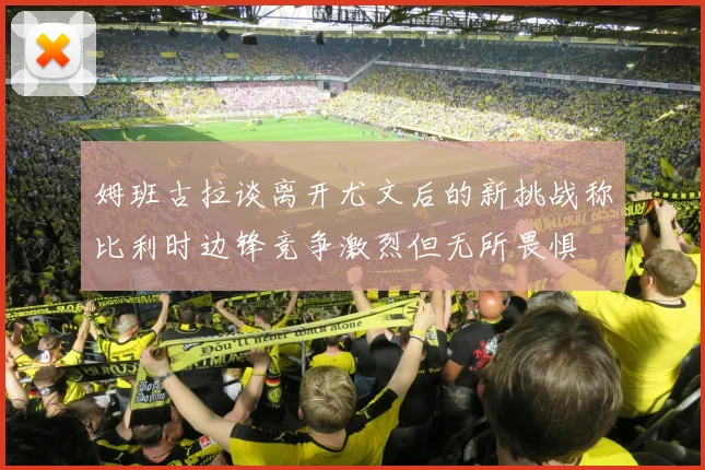 姆班古拉谈离开尤文后的新挑战称比利时边锋竞争激烈但无所畏惧