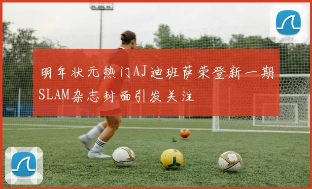 明年状元热门AJ迪班萨荣登新一期SLAM杂志封面引发关注