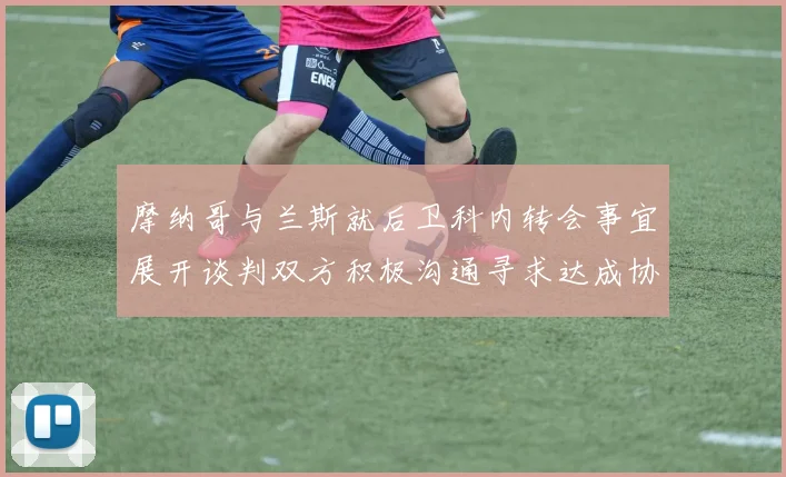 摩纳哥与兰斯就后卫科内转会事宜展开谈判双方积极沟通寻求达成协议