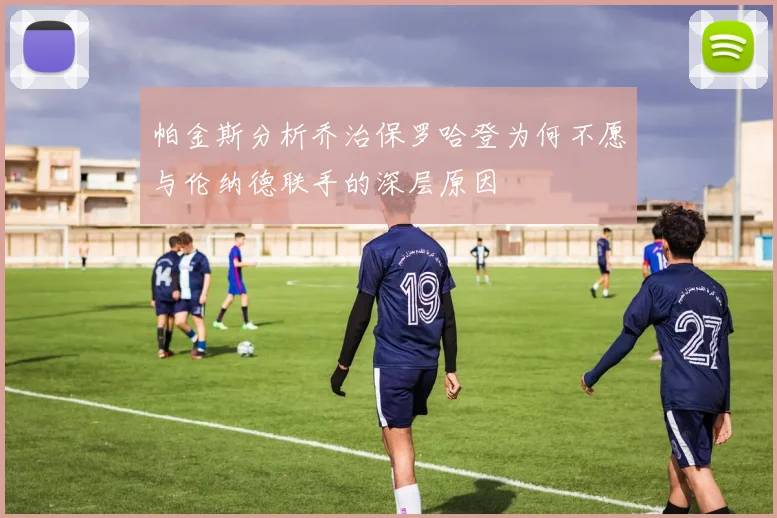 帕金斯分析乔治保罗哈登为何不愿与伦纳德联手的深层原因