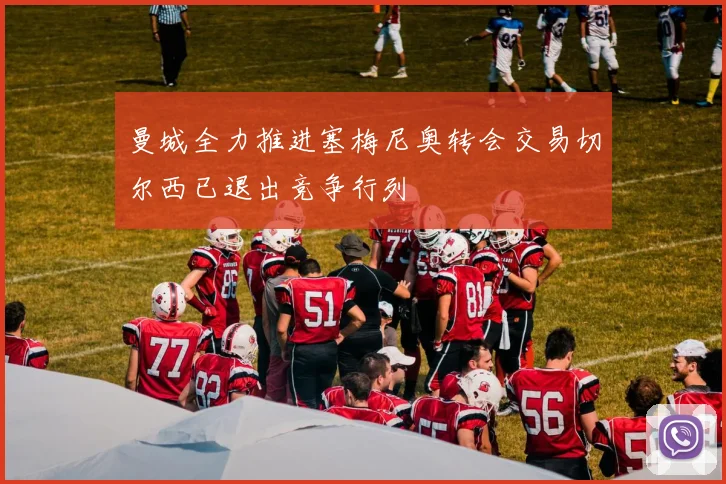 曼城全力推进塞梅尼奥转会交易切尔西已退出竞争行列