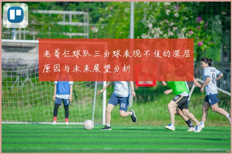 老哥仨球队三分球表现不佳的深层原因与未来展望分析