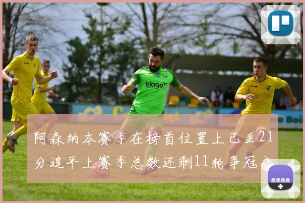 阿森纳本赛季在榜首位置上已丢21分追平上赛季总数还剩11轮争冠之路艰难