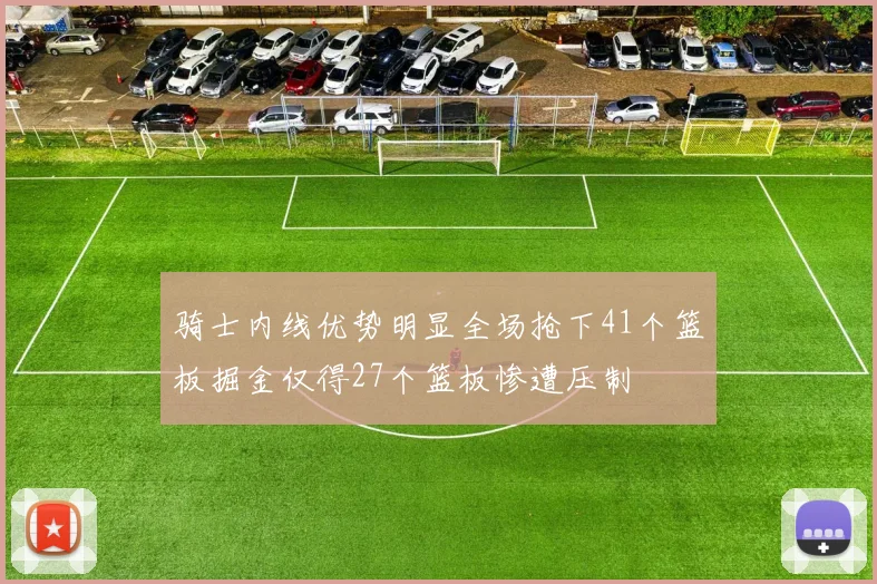 骑士内线优势明显全场抢下41个篮板掘金仅得27个篮板惨遭压制