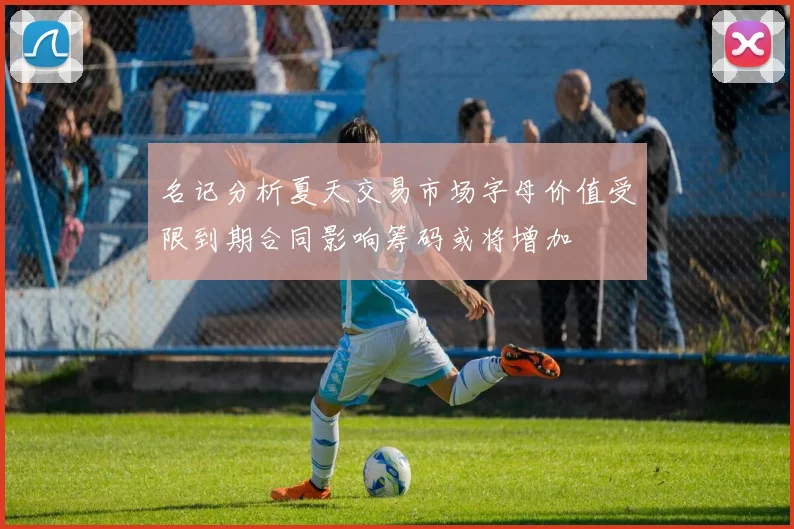 名记分析夏天交易市场字母价值受限到期合同影响筹码或将增加