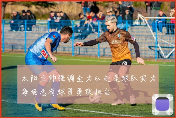 太阳主帅强调全力以赴是球队实力每场总有球员勇敢担当