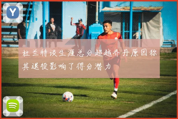杜兰特谈生涯总分超越乔丹原因称其退役影响了得分潜力