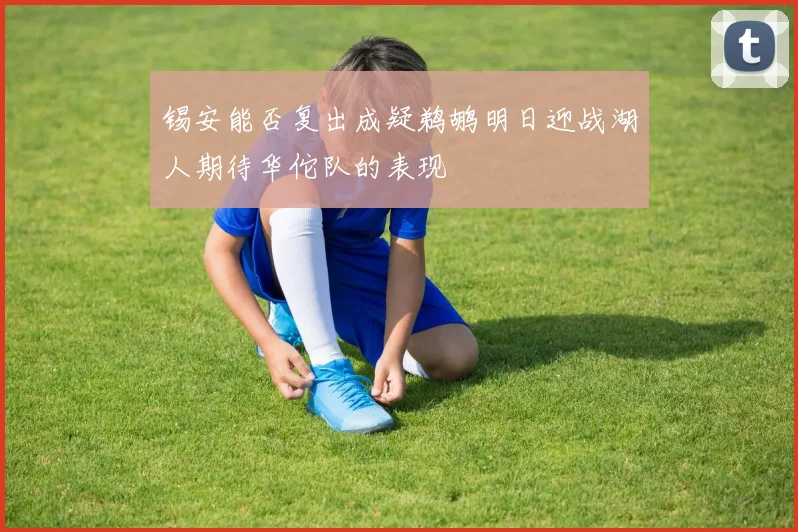 锡安能否复出成疑鹈鹕明日迎战湖人期待华佗队的表现