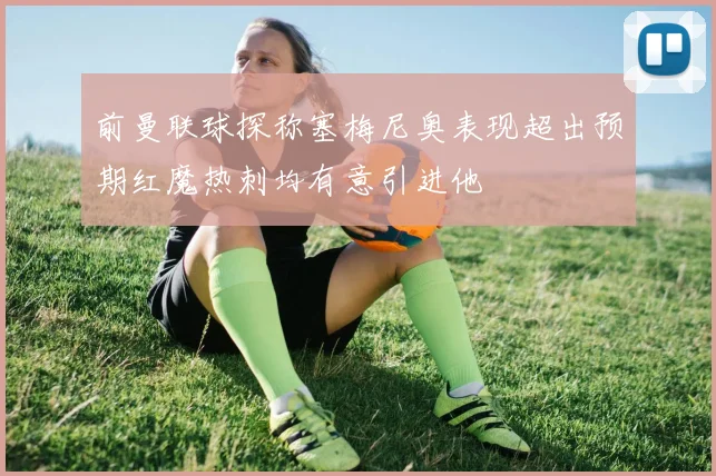前曼联球探称塞梅尼奥表现超出预期红魔热刺均有意引进他